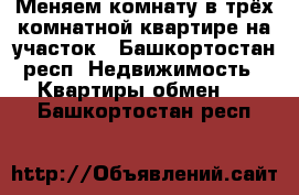 Меняем комнату в трёх комнатной квартире на участок - Башкортостан респ. Недвижимость » Квартиры обмен   . Башкортостан респ.